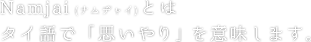 Namjai(ナムヂャイ)とはタイ語で「思いやり」を意味します。